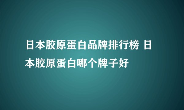 日本胶原蛋白品牌排行榜 日本胶原蛋白哪个牌子好