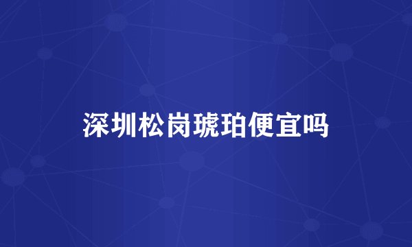 深圳松岗琥珀便宜吗