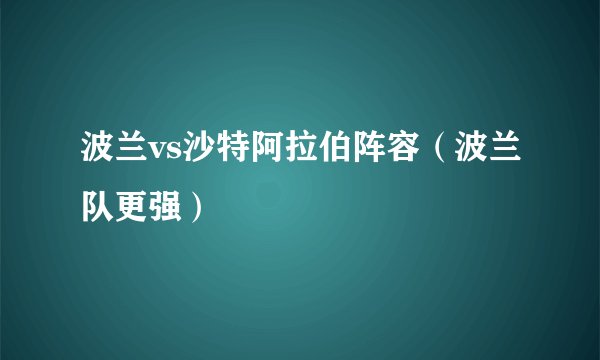 波兰vs沙特阿拉伯阵容（波兰队更强）