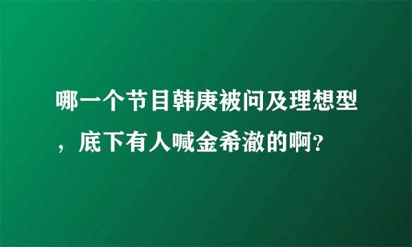 哪一个节目韩庚被问及理想型，底下有人喊金希澈的啊？