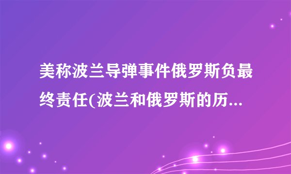 美称波兰导弹事件俄罗斯负最终责任(波兰和俄罗斯的历史恩怨)