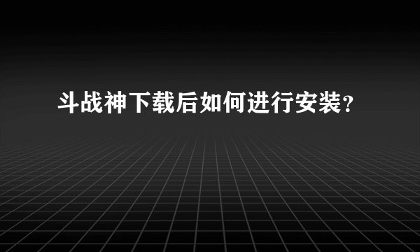斗战神下载后如何进行安装？