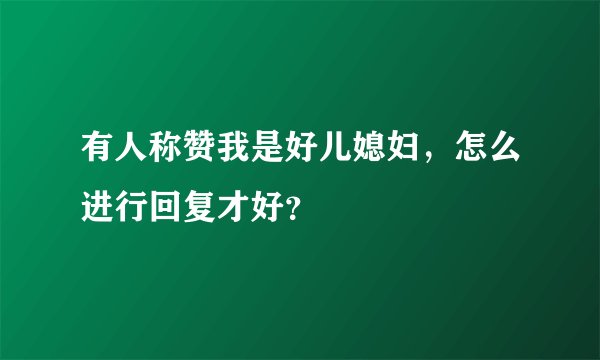 有人称赞我是好儿媳妇，怎么进行回复才好？