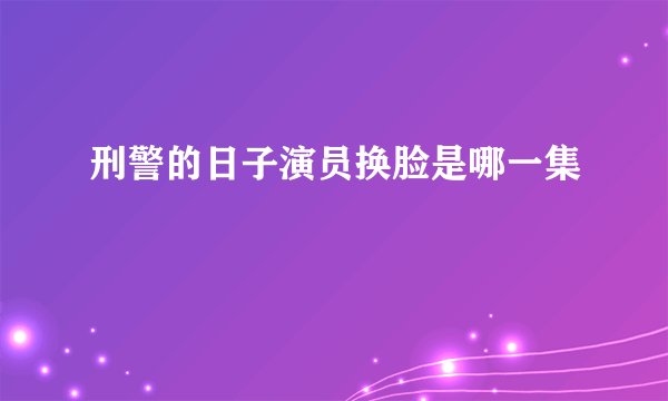刑警的日子演员换脸是哪一集