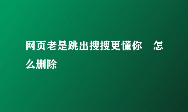 网页老是跳出搜搜更懂你 怎么删除