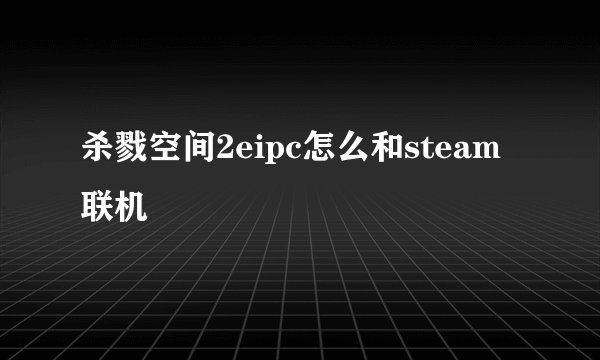 杀戮空间2eipc怎么和steam联机
