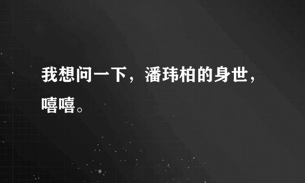 我想问一下，潘玮柏的身世，嘻嘻。