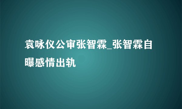 袁咏仪公审张智霖_张智霖自曝感情出轨