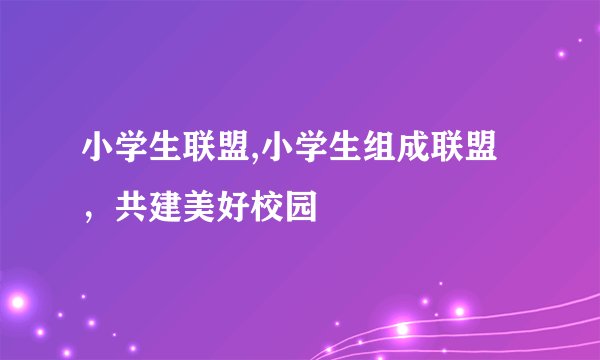 小学生联盟,小学生组成联盟，共建美好校园