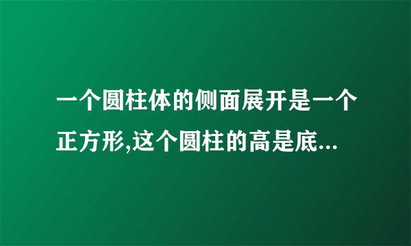 一个圆柱体的侧面展开是一个正方形,这个圆柱的高是底面半径的（）倍？