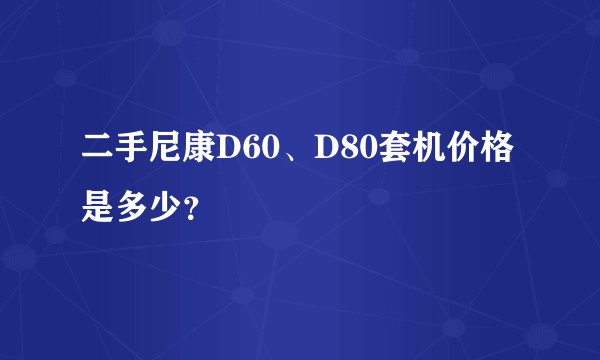 二手尼康D60、D80套机价格是多少？