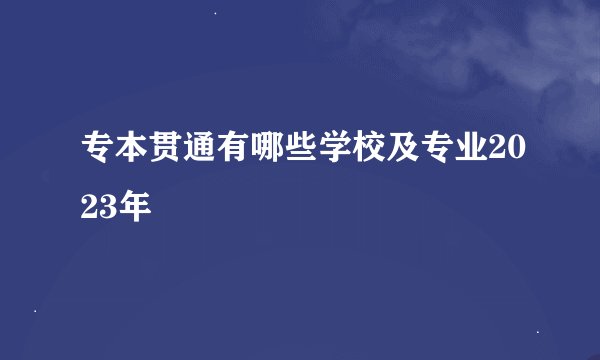 专本贯通有哪些学校及专业2023年