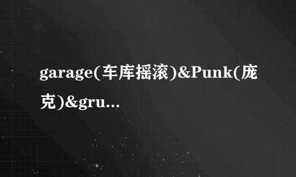 garage(车库摇滚)&Punk(庞克)&grunge(油渍摇滚)有什么区别?