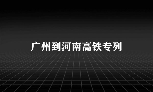 广州到河南高铁专列