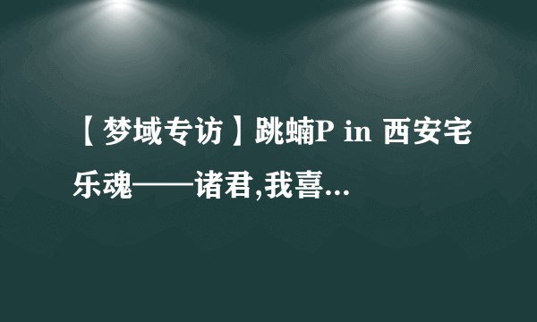 【梦域专访】跳蝻P in 西安宅乐魂——诸君,我喜欢丧病!