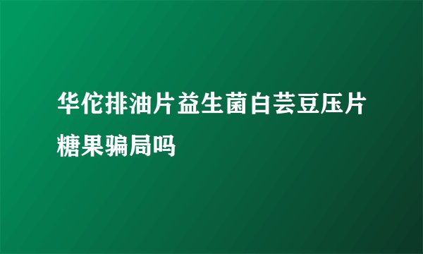 华佗排油片益生菌白芸豆压片糖果骗局吗