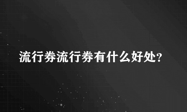 流行券流行券有什么好处？