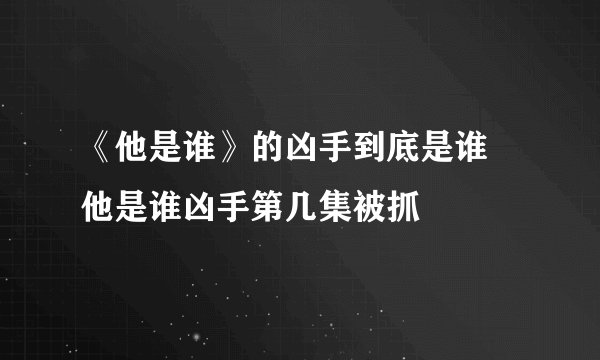 《他是谁》的凶手到底是谁 他是谁凶手第几集被抓