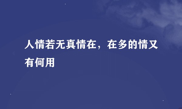 人情若无真情在，在多的情又有何用