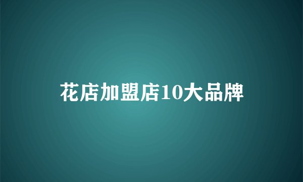 花店加盟店10大品牌
