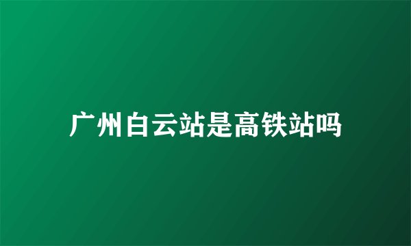 广州白云站是高铁站吗