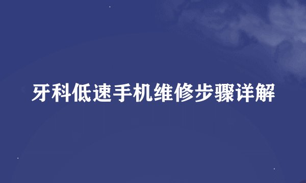 牙科低速手机维修步骤详解