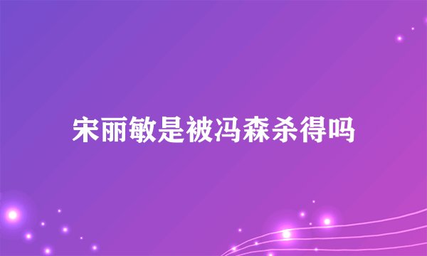 宋丽敏是被冯森杀得吗