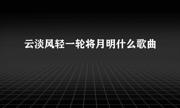 云淡风轻一轮将月明什么歌曲