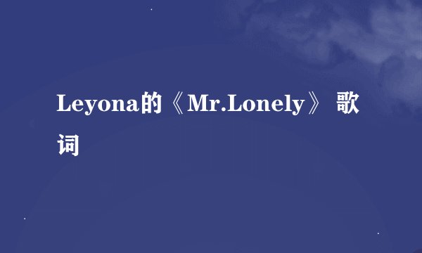 Leyona的《Mr.Lonely》 歌词