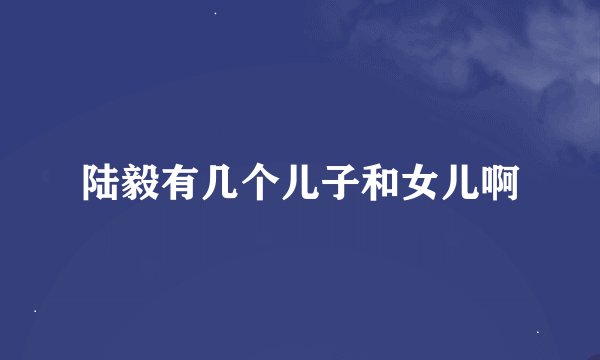 陆毅有几个儿子和女儿啊