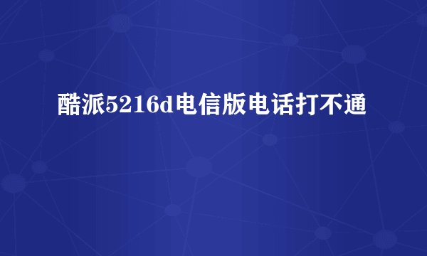 酷派5216d电信版电话打不通