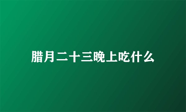 腊月二十三晚上吃什么