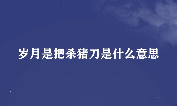 岁月是把杀猪刀是什么意思