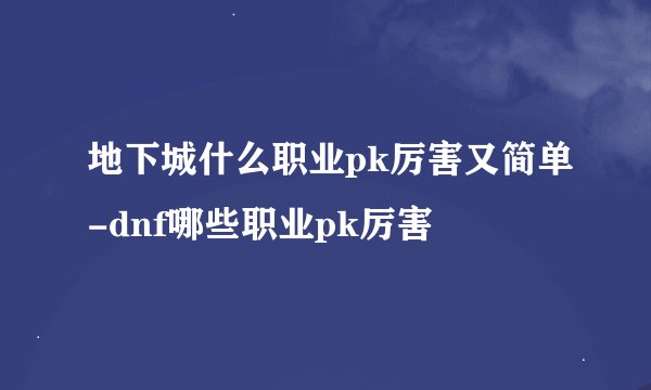 地下城什么职业pk厉害又简单-dnf哪些职业pk厉害