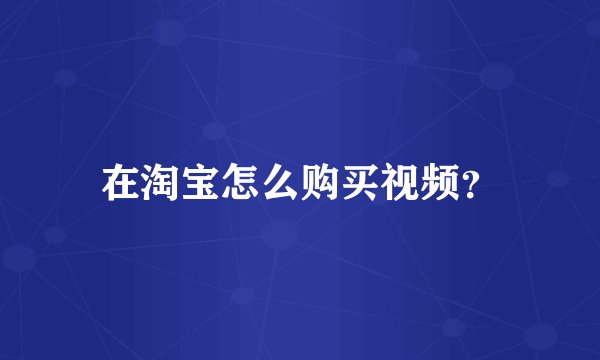 在淘宝怎么购买视频？