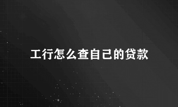 工行怎么查自己的贷款