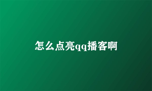 怎么点亮qq播客啊