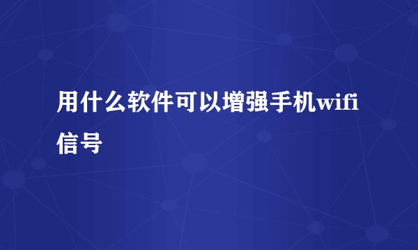 用什么软件可以增强手机wifi信号
