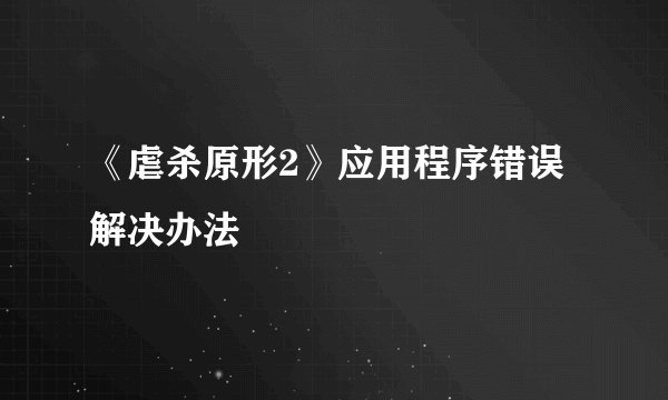 《虐杀原形2》应用程序错误解决办法