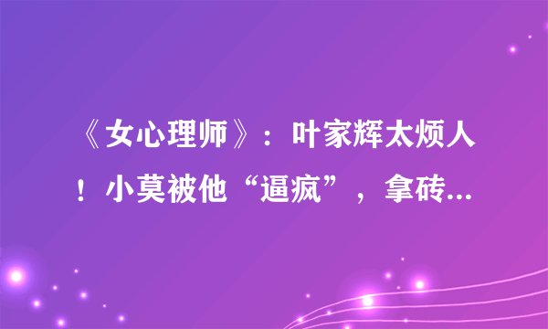 《女心理师》：叶家辉太烦人！小莫被他“逼疯”，拿砖头袭击贺顿