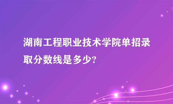 湖南工程职业技术学院单招录取分数线是多少?