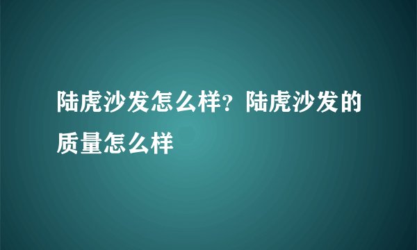 陆虎沙发怎么样？陆虎沙发的质量怎么样