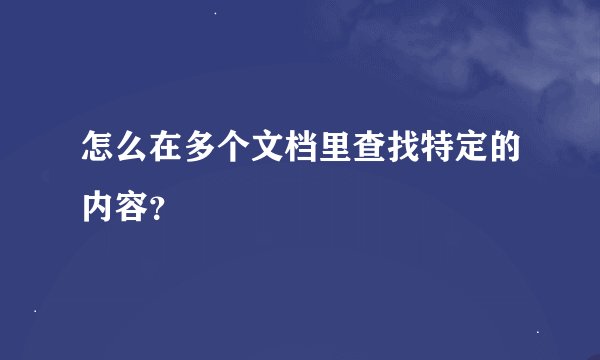 怎么在多个文档里查找特定的内容？