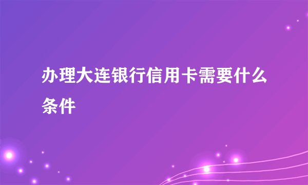办理大连银行信用卡需要什么条件