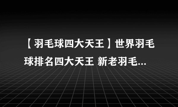 【羽毛球四大天王】世界羽毛球排名四大天王 新老羽毛球界四大天王是谁