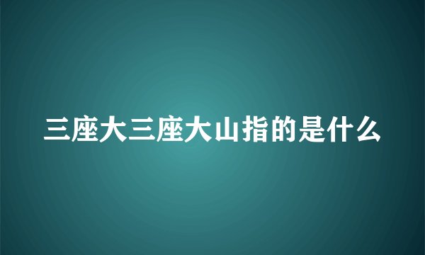 三座大三座大山指的是什么