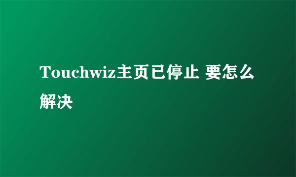 Touchwiz主页已停止 要怎么解决
