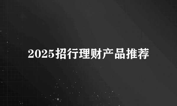 2025招行理财产品推荐