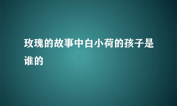 玫瑰的故事中白小荷的孩子是谁的