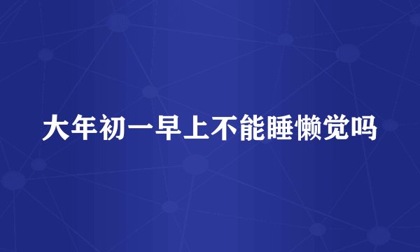 大年初一早上不能睡懒觉吗
